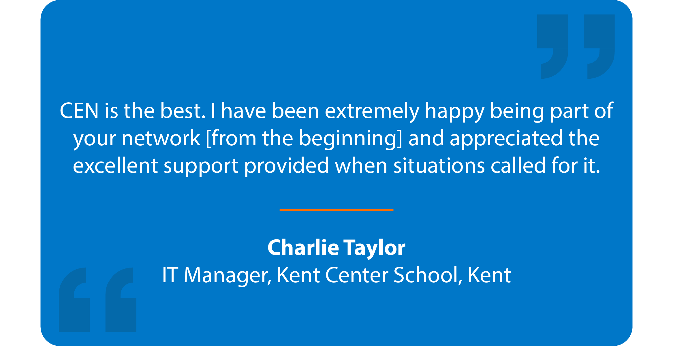 Blue box with quote that reads: CEN is the best. I have been extremely happy being part of your network [from the beginning] and appreciated the excellent support provided when situations called for it. Charlie Taylor IT Manager, Kent Center School, Kent